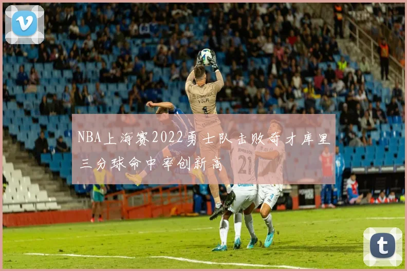NBA上海赛2022勇士队击败奇才库里三分球命中率创新高