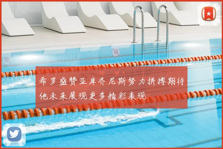 希罗盛赞亚库乔尼斯努力拼搏期待他未来展现更多精彩表现