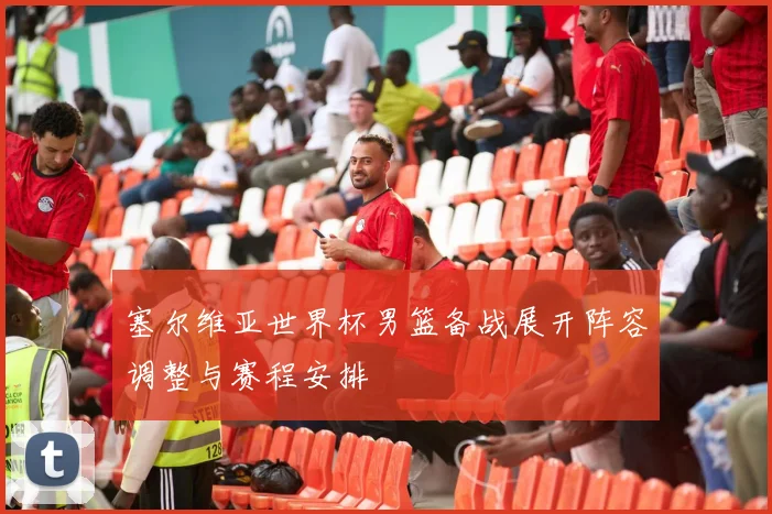 塞尔维亚世界杯男篮备战展开阵容调整与赛程安排