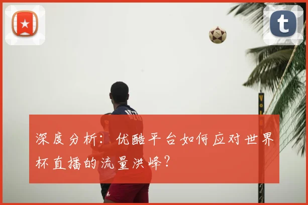 深度分析:优酷平台如何应对世界杯直播的流量洪峰?