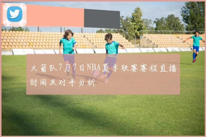火箭队7月7日NBA夏季联赛赛程直播时间及对手分析