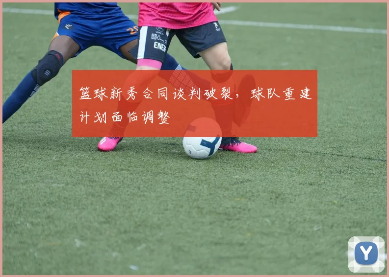 篮球新秀合同谈判破裂,球队重建计划面临调整