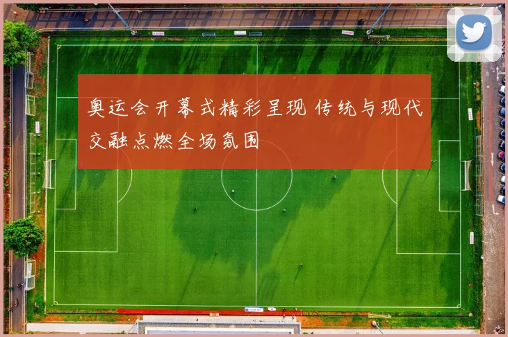 奥运会开幕式精彩呈现 传统与现代交融点燃全场氛围