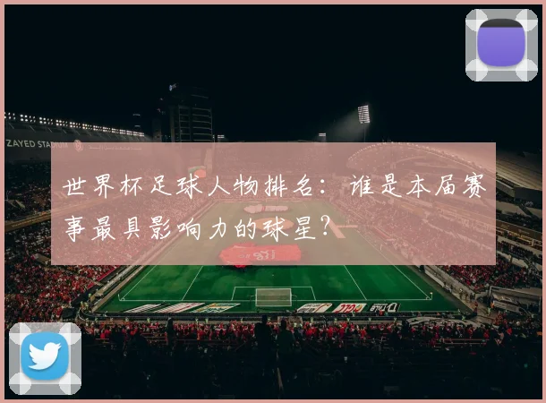 世界杯足球人物排名：谁是本届赛事最具影响力的球星？