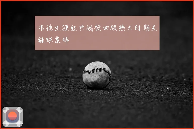 韦德生涯经典战役回顾热火时期关键球集锦