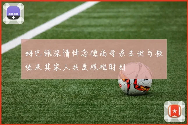 姆巴佩深情悼念德尚母亲去世与教练及其家人共度艰难时刻