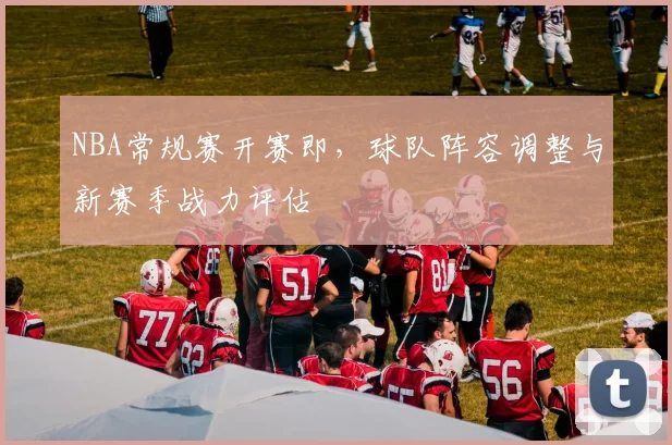 NBA常规赛开赛即，球队阵容调整与新赛季战力评估