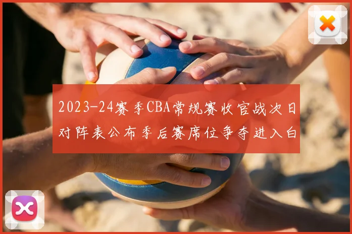 2023-24赛季CBA常规赛收官战次日对阵表公布季后赛席位争夺进入白热化