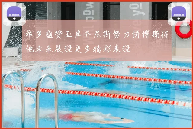 希罗盛赞亚库乔尼斯努力拼搏期待他未来展现更多精彩表现
