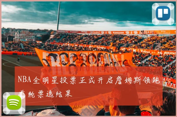 NBA全明星投票正式开启詹姆斯领跑首轮票选结果