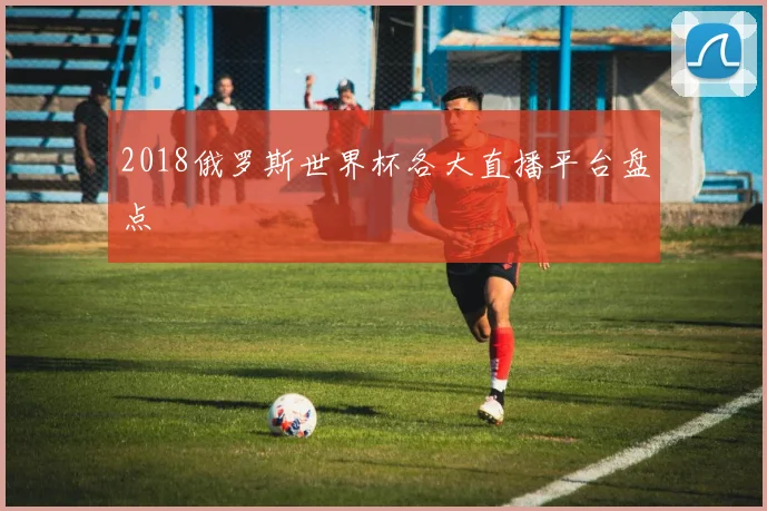 2018俄罗斯世界杯各大直播平台盘点