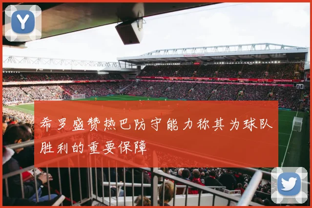 希罗盛赞热巴防守能力称其为球队胜利的重要保障