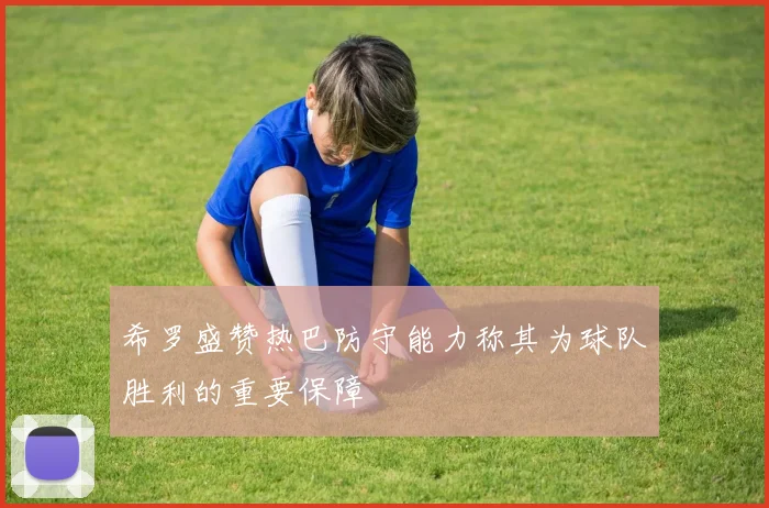 希罗盛赞热巴防守能力称其为球队胜利的重要保障