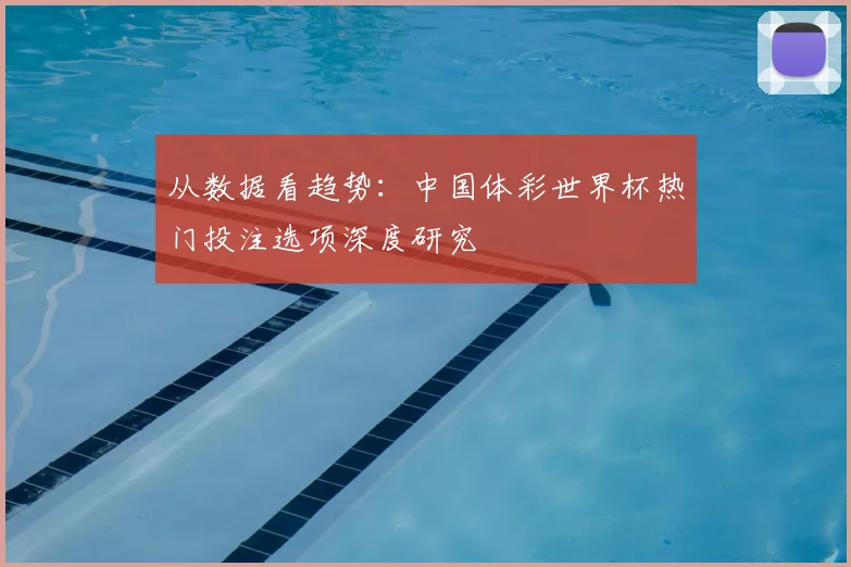 从数据看趋势：中国体彩世界杯热门投注选项深度研究