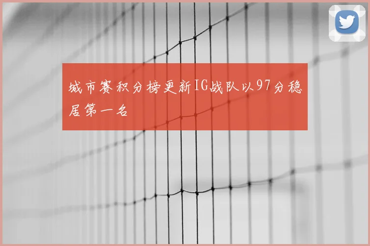 城市赛积分榜更新IG战队以97分稳居第一名