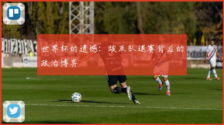 世界杯的遗憾：埃及队退赛背后的政治博弈