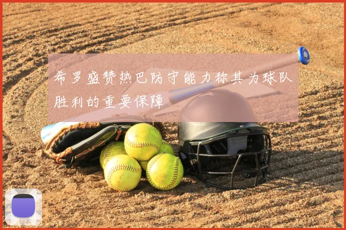 希罗盛赞热巴防守能力称其为球队胜利的重要保障