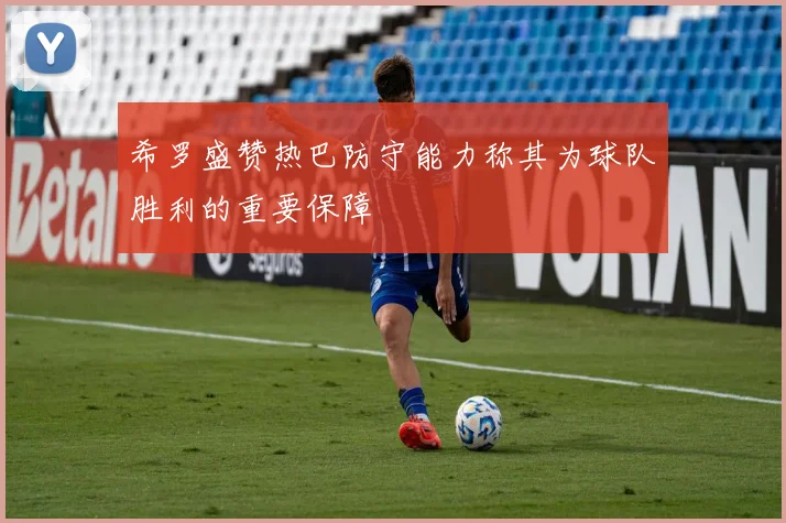 希罗盛赞热巴防守能力称其为球队胜利的重要保障