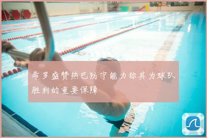 希罗盛赞热巴防守能力称其为球队胜利的重要保障