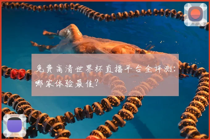 免费高清世界杯直播平台全评测：哪家体验最佳？