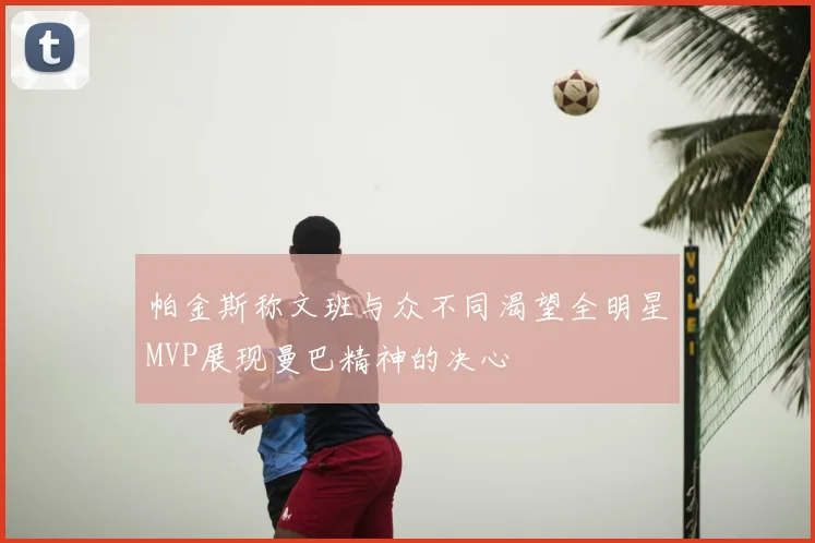 帕金斯称文班与众不同渴望全明星MVP展现曼巴精神的决心