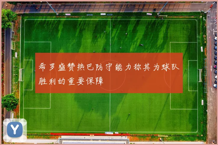 希罗盛赞热巴防守能力称其为球队胜利的重要保障