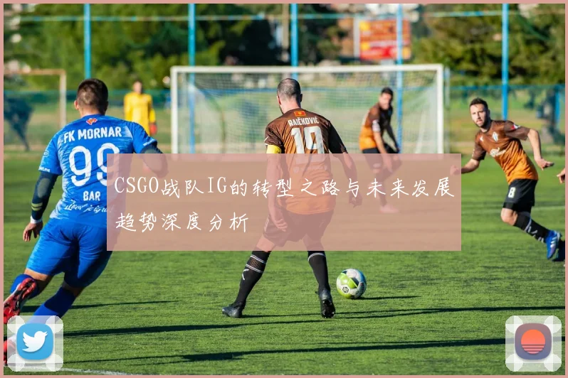CSGO战队IG的转型之路与未来发展趋势深度分析