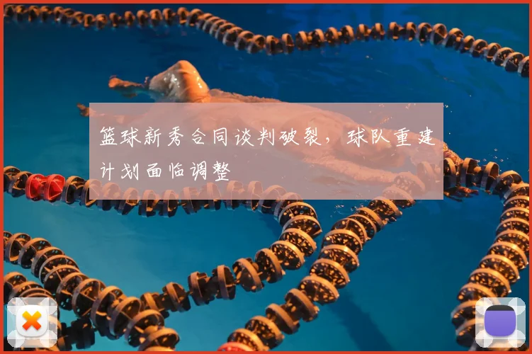 篮球新秀合同谈判破裂,球队重建计划面临调整