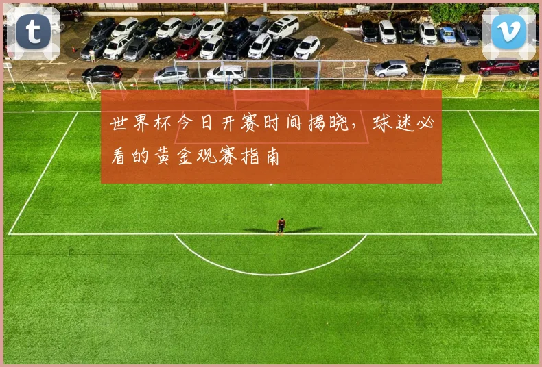 世界杯今日开赛时间揭晓,球迷必看的黄金观赛指南