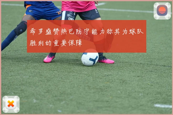希罗盛赞热巴防守能力称其为球队胜利的重要保障