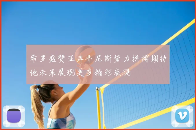 希罗盛赞亚库乔尼斯努力拼搏期待他未来展现更多精彩表现