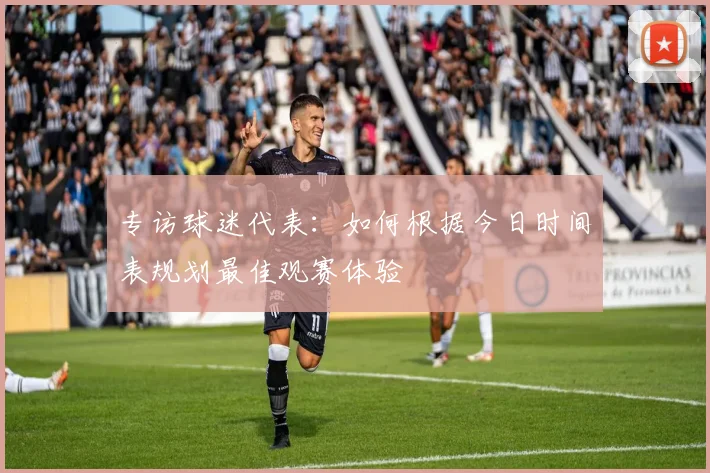 专访球迷代表：如何根据今日时间表规划最佳观赛体验