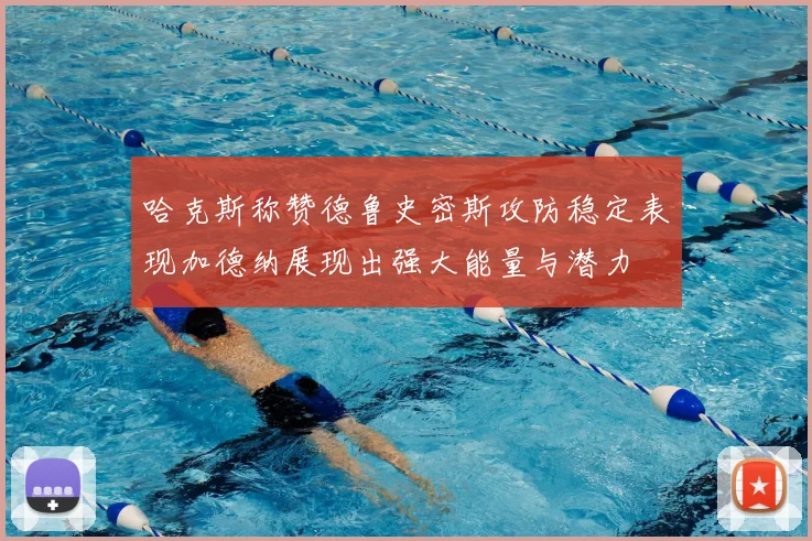 哈克斯称赞德鲁史密斯攻防稳定表现加德纳展现出强大能量与潜力