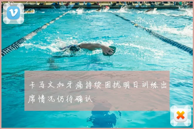 卡马文加牙痛持续困扰明日训练出席情况仍待确认