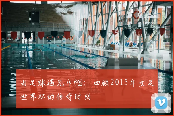 当足球遇见巾帼：回顾2015年女足世界杯的传奇时刻