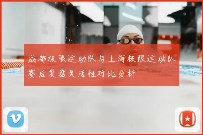 成都极限运动队与上海极限运动队赛后复盘灵活性对比分析