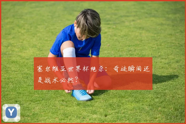 塞尔维亚世界杯绝杀：奇迹瞬间还是战术必然？