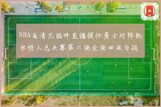 NBA高清无插件直播提供勇士对阵凯尔特人总决赛第六场全场回放与战术解析