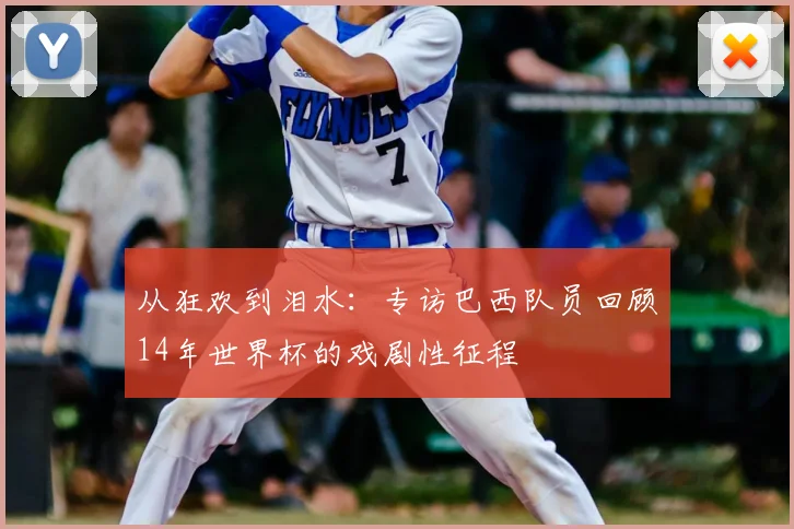 从狂欢到泪水：专访巴西队员回顾14年世界杯的戏剧性征程