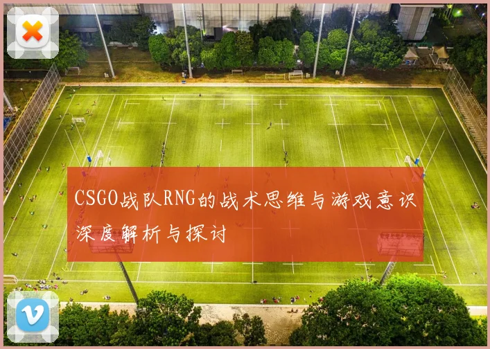 CSGO战队RNG的战术思维与游戏意识深度解析与探讨