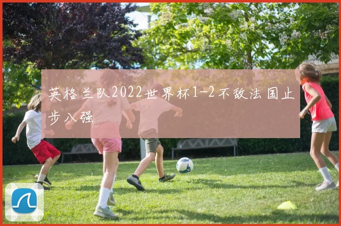 英格兰队2022世界杯1-2不敌法国止步八强