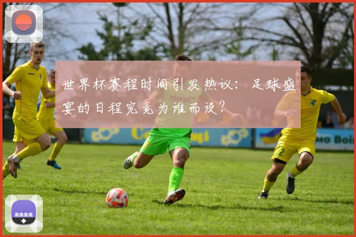 世界杯赛程时间引发热议：足球盛宴的日程究竟为谁而设？