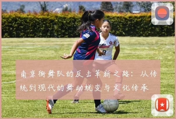 南京街舞队的反击革新之路：从传统到现代的舞动蜕变与文化传承