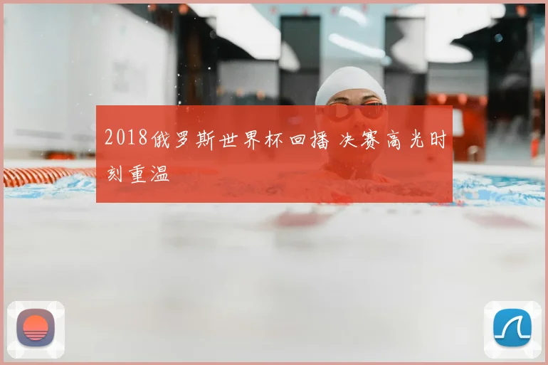 2018俄罗斯世界杯回播 决赛高光时刻重温