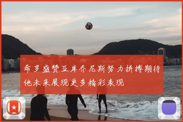 希罗盛赞亚库乔尼斯努力拼搏期待他未来展现更多精彩表现
