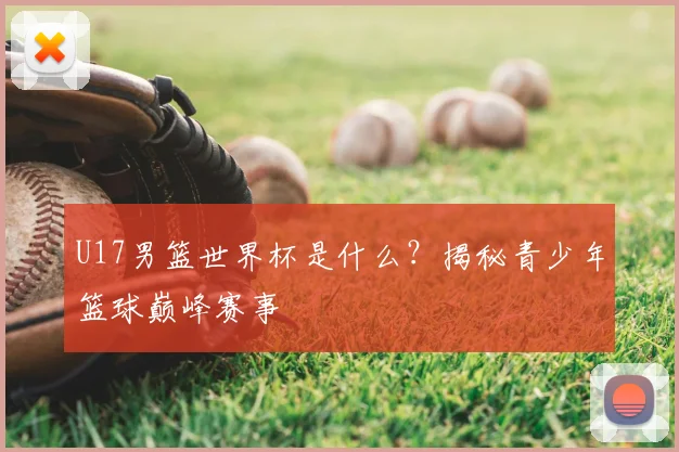 U17男篮世界杯是什么?揭秘青少年篮球巅峰赛事