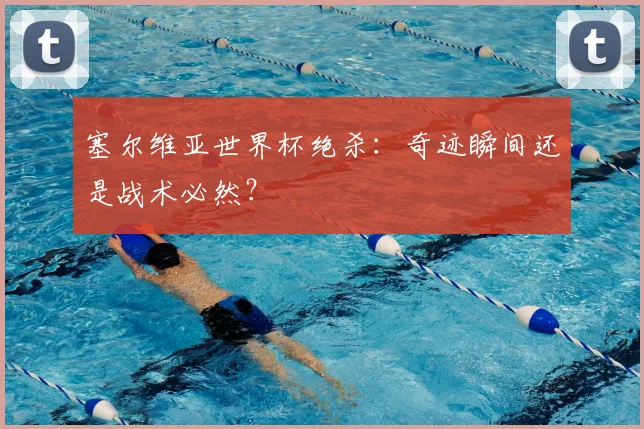 塞尔维亚世界杯绝杀:奇迹瞬间还是战术必然?
