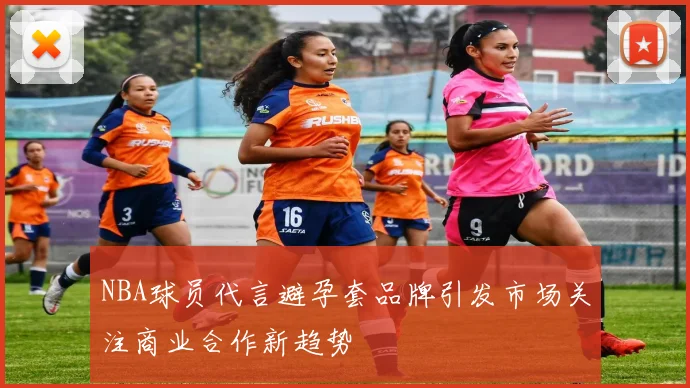 NBA球员代言避孕套品牌引发市场关注商业合作新趋势