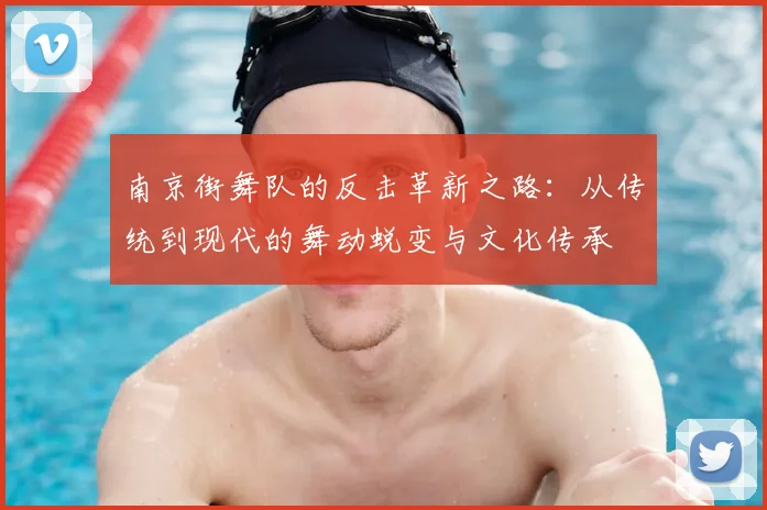 南京街舞队的反击革新之路：从传统到现代的舞动蜕变与文化传承