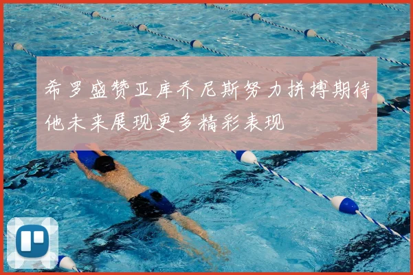 希罗盛赞亚库乔尼斯努力拼搏期待他未来展现更多精彩表现